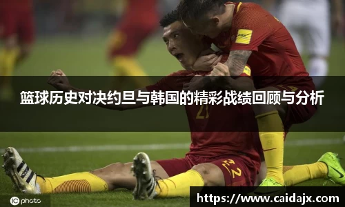 篮球历史对决约旦与韩国的精彩战绩回顾与分析