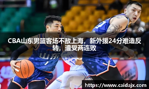 CBA山东男篮客场不敌上海，新外援24分难造反转，遭受两连败