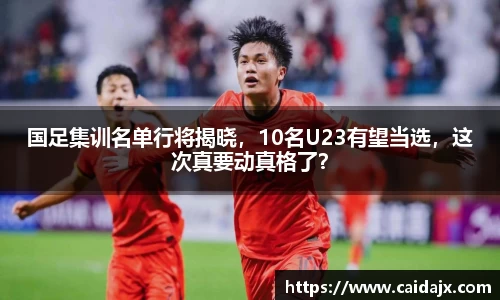 国足集训名单行将揭晓，10名U23有望当选，这次真要动真格了？