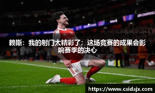 赖斯：我的射门太精彩了；这场竞赛的成果会影响赛季的决心