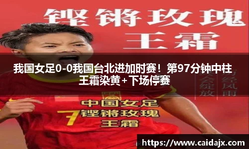 我国女足0-0我国台北进加时赛！第97分钟中柱 王霜染黄+下场停赛
